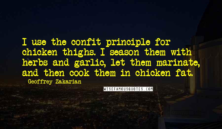 Geoffrey Zakarian Quotes: I use the confit principle for chicken thighs. I season them with herbs and garlic, let them marinate, and then cook them in chicken fat.