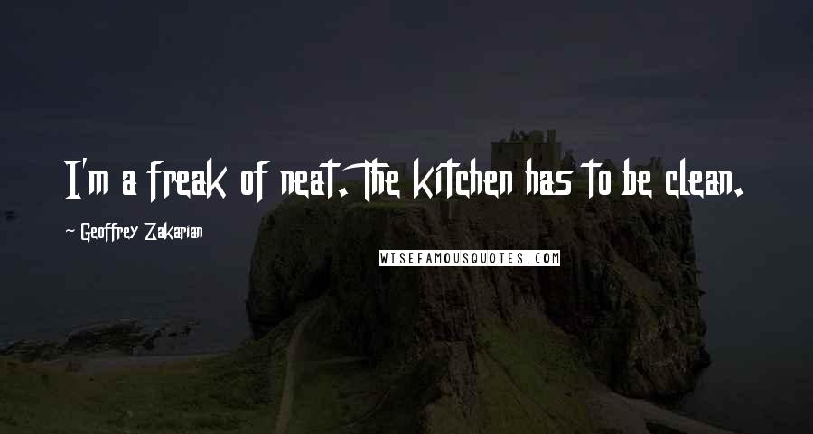 Geoffrey Zakarian Quotes: I'm a freak of neat. The kitchen has to be clean.
