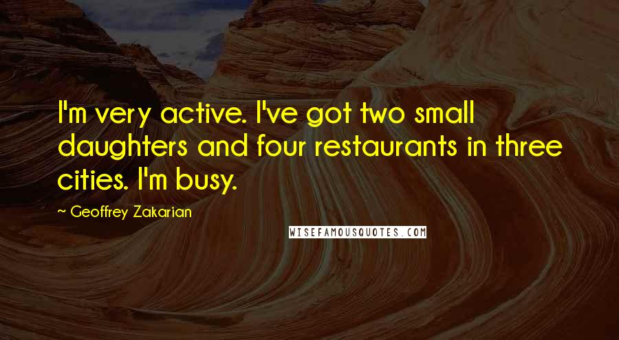 Geoffrey Zakarian Quotes: I'm very active. I've got two small daughters and four restaurants in three cities. I'm busy.