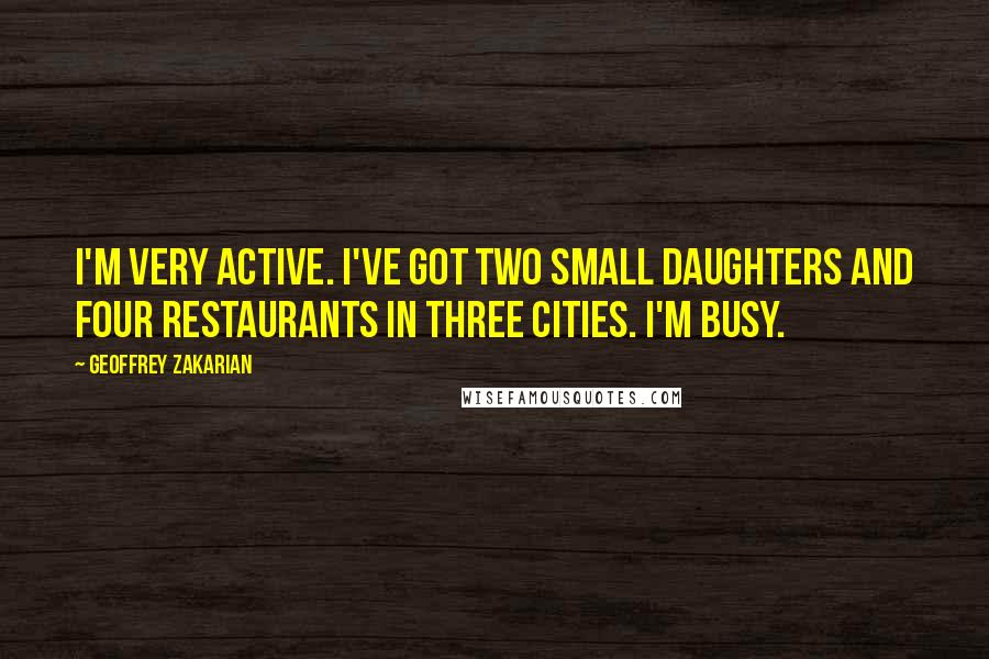 Geoffrey Zakarian Quotes: I'm very active. I've got two small daughters and four restaurants in three cities. I'm busy.