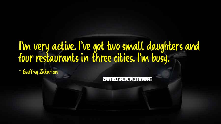 Geoffrey Zakarian Quotes: I'm very active. I've got two small daughters and four restaurants in three cities. I'm busy.