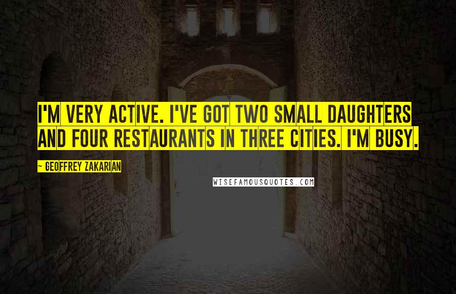 Geoffrey Zakarian Quotes: I'm very active. I've got two small daughters and four restaurants in three cities. I'm busy.