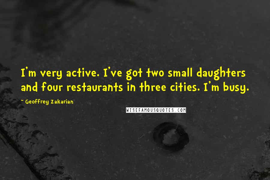 Geoffrey Zakarian Quotes: I'm very active. I've got two small daughters and four restaurants in three cities. I'm busy.