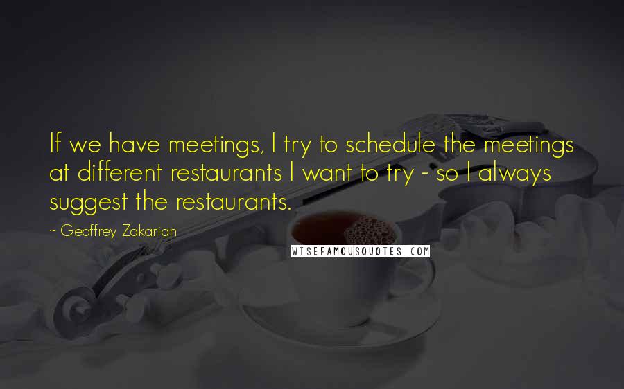 Geoffrey Zakarian Quotes: If we have meetings, I try to schedule the meetings at different restaurants I want to try - so I always suggest the restaurants.