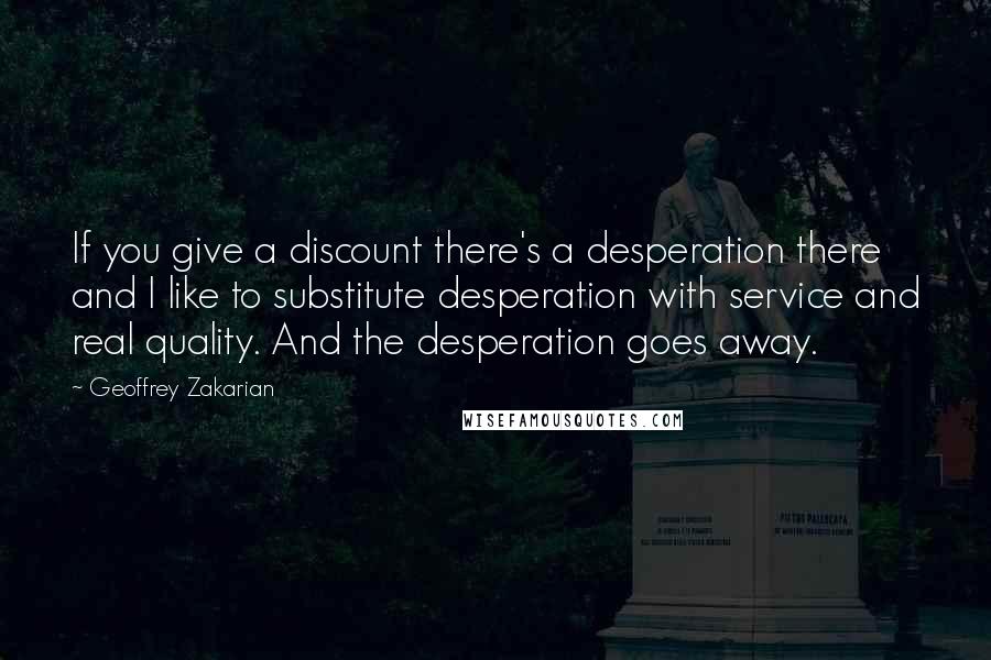 Geoffrey Zakarian Quotes: If you give a discount there's a desperation there and I like to substitute desperation with service and real quality. And the desperation goes away.