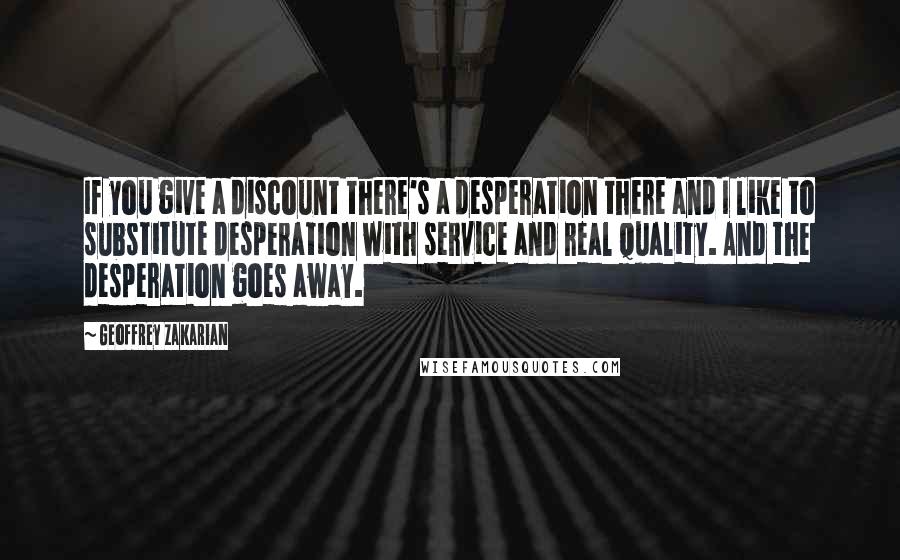 Geoffrey Zakarian Quotes: If you give a discount there's a desperation there and I like to substitute desperation with service and real quality. And the desperation goes away.