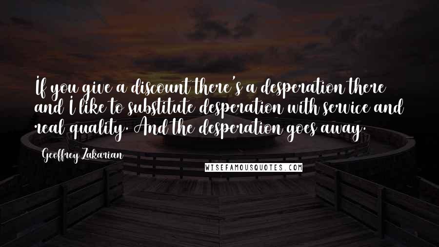 Geoffrey Zakarian Quotes: If you give a discount there's a desperation there and I like to substitute desperation with service and real quality. And the desperation goes away.