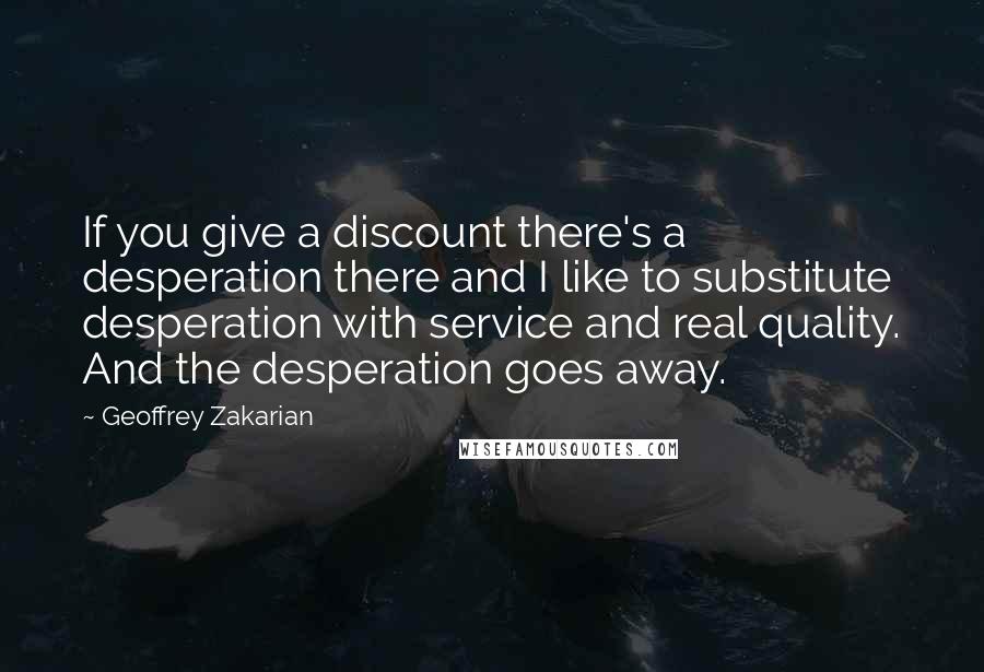 Geoffrey Zakarian Quotes: If you give a discount there's a desperation there and I like to substitute desperation with service and real quality. And the desperation goes away.
