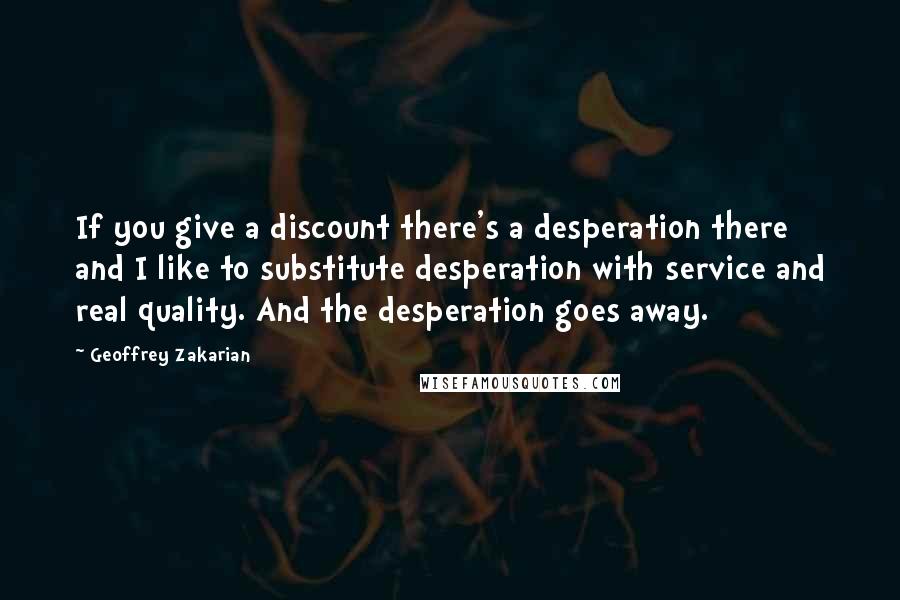 Geoffrey Zakarian Quotes: If you give a discount there's a desperation there and I like to substitute desperation with service and real quality. And the desperation goes away.