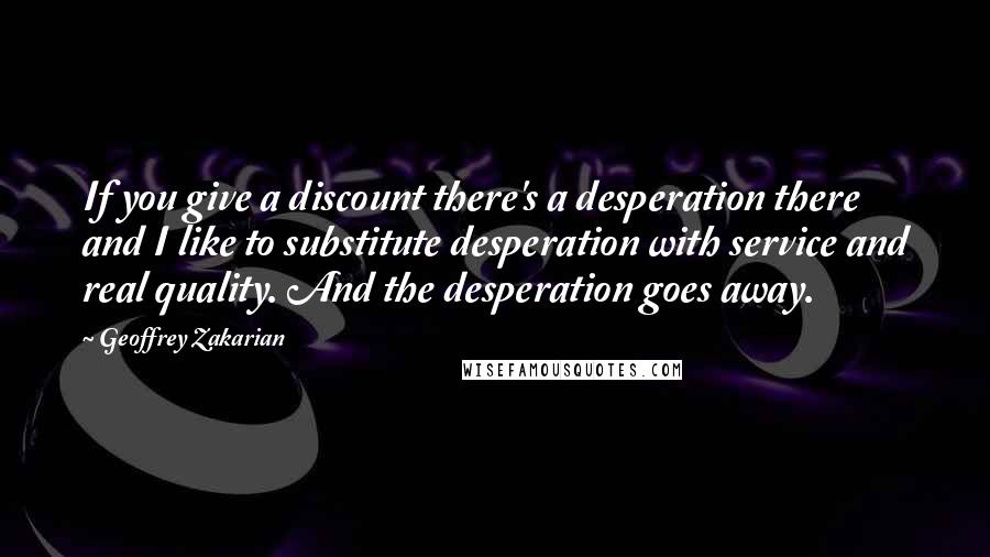 Geoffrey Zakarian Quotes: If you give a discount there's a desperation there and I like to substitute desperation with service and real quality. And the desperation goes away.