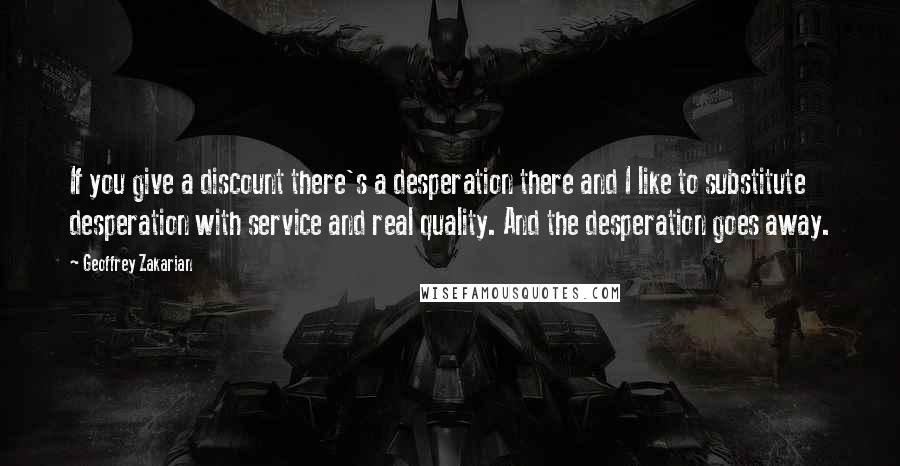 Geoffrey Zakarian Quotes: If you give a discount there's a desperation there and I like to substitute desperation with service and real quality. And the desperation goes away.