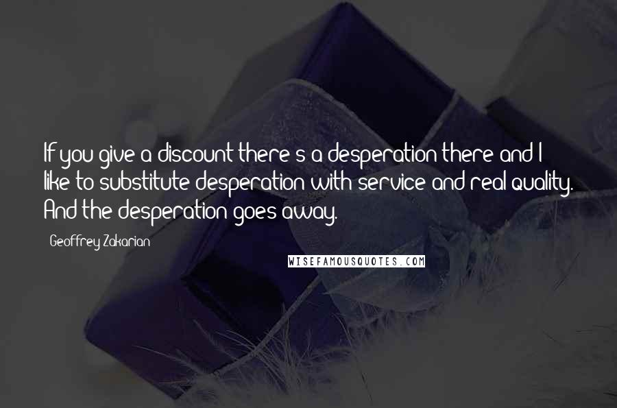 Geoffrey Zakarian Quotes: If you give a discount there's a desperation there and I like to substitute desperation with service and real quality. And the desperation goes away.