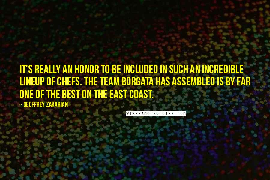 Geoffrey Zakarian Quotes: It's really an honor to be included in such an incredible lineup of chefs. The team Borgata has assembled is by far one of the best on the East Coast.