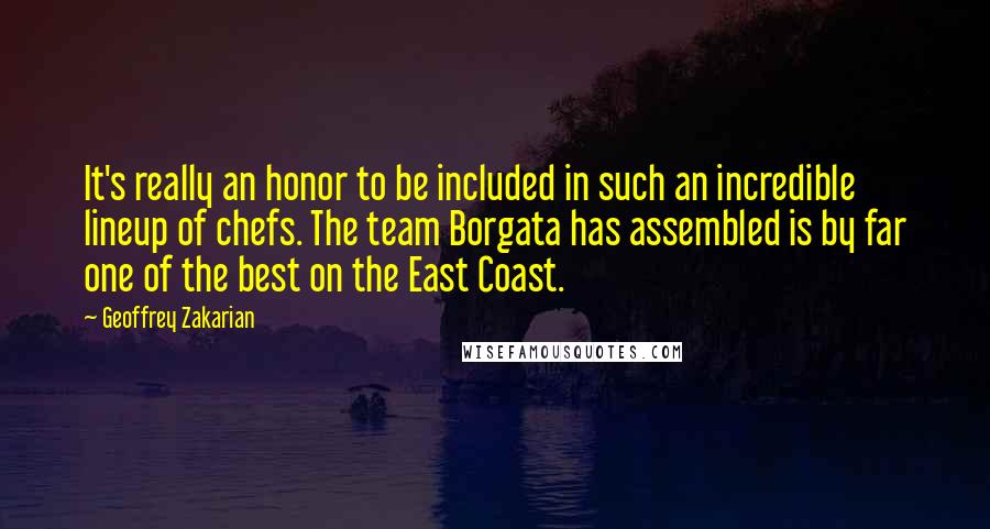 Geoffrey Zakarian Quotes: It's really an honor to be included in such an incredible lineup of chefs. The team Borgata has assembled is by far one of the best on the East Coast.