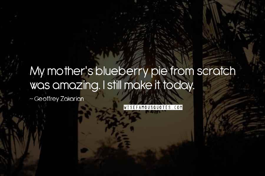 Geoffrey Zakarian Quotes: My mother's blueberry pie from scratch was amazing. I still make it today.