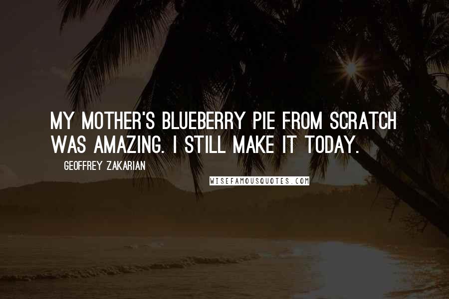 Geoffrey Zakarian Quotes: My mother's blueberry pie from scratch was amazing. I still make it today.