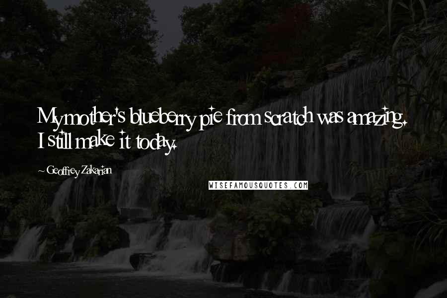 Geoffrey Zakarian Quotes: My mother's blueberry pie from scratch was amazing. I still make it today.