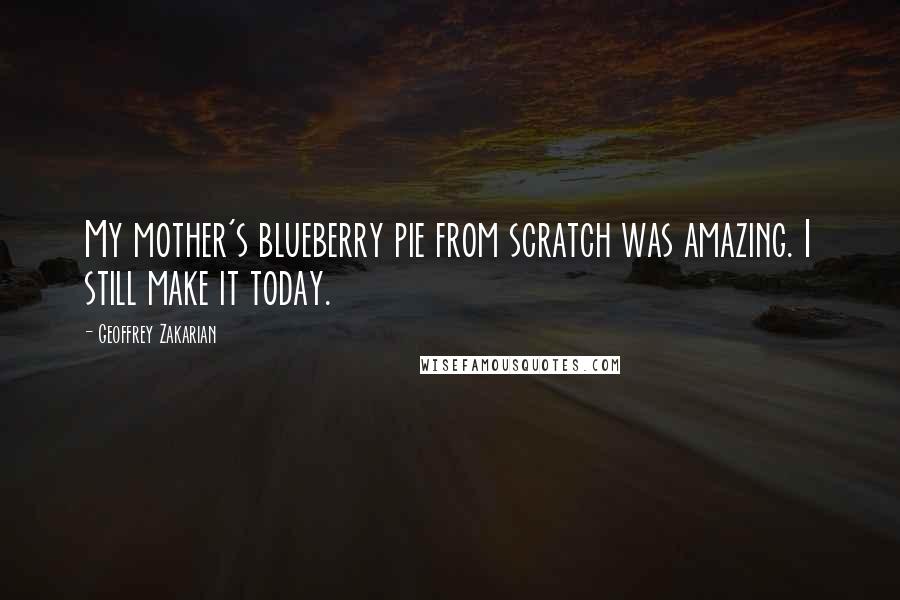 Geoffrey Zakarian Quotes: My mother's blueberry pie from scratch was amazing. I still make it today.