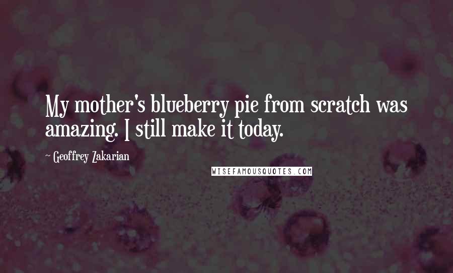 Geoffrey Zakarian Quotes: My mother's blueberry pie from scratch was amazing. I still make it today.