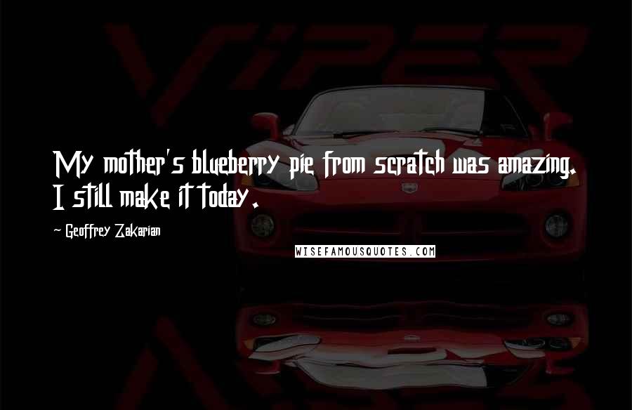 Geoffrey Zakarian Quotes: My mother's blueberry pie from scratch was amazing. I still make it today.