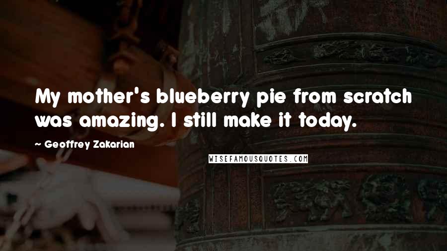 Geoffrey Zakarian Quotes: My mother's blueberry pie from scratch was amazing. I still make it today.