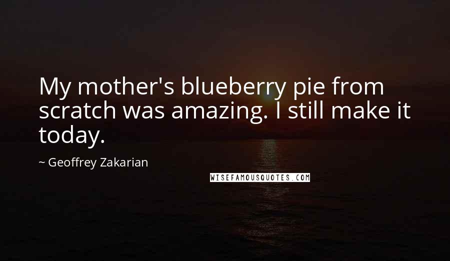 Geoffrey Zakarian Quotes: My mother's blueberry pie from scratch was amazing. I still make it today.