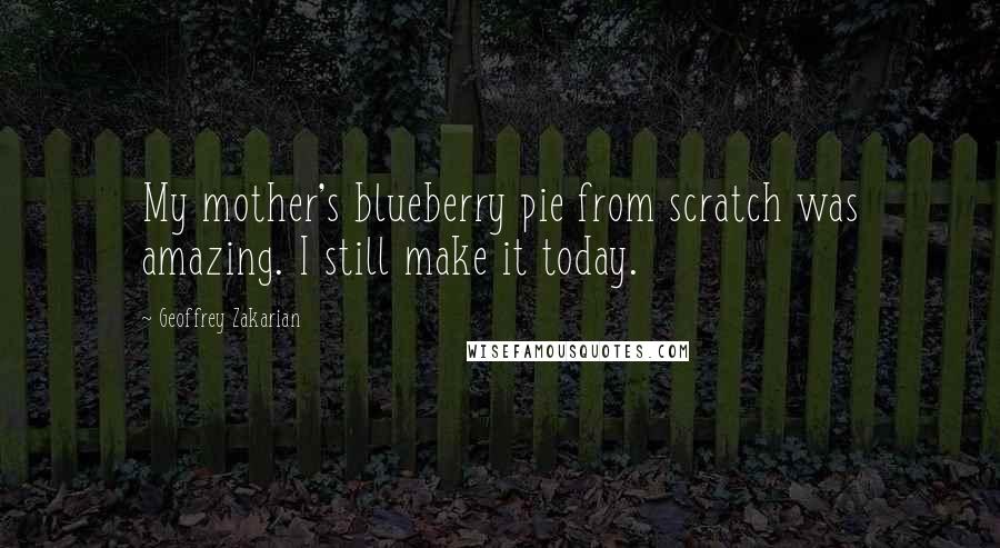 Geoffrey Zakarian Quotes: My mother's blueberry pie from scratch was amazing. I still make it today.