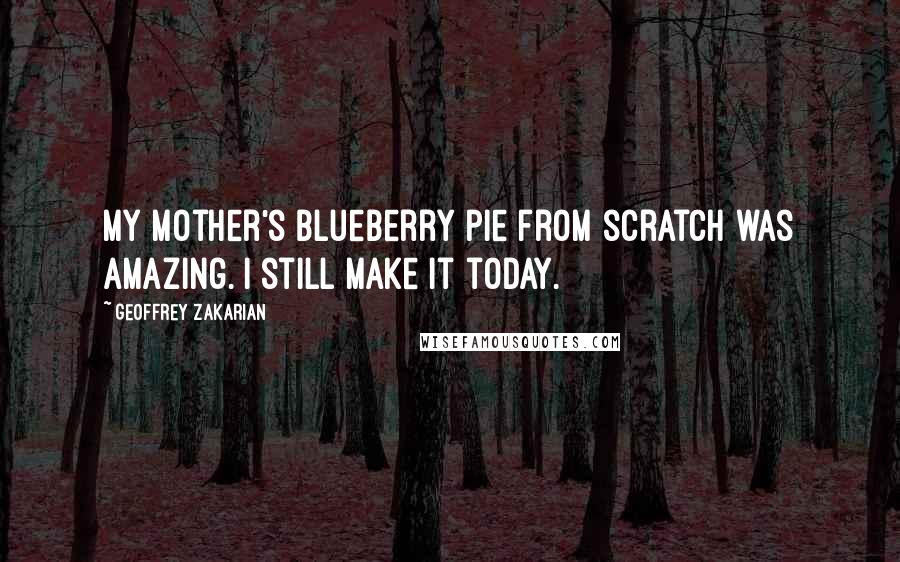 Geoffrey Zakarian Quotes: My mother's blueberry pie from scratch was amazing. I still make it today.