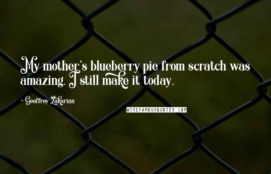 Geoffrey Zakarian Quotes: My mother's blueberry pie from scratch was amazing. I still make it today.