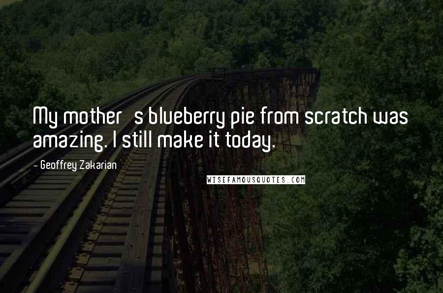 Geoffrey Zakarian Quotes: My mother's blueberry pie from scratch was amazing. I still make it today.