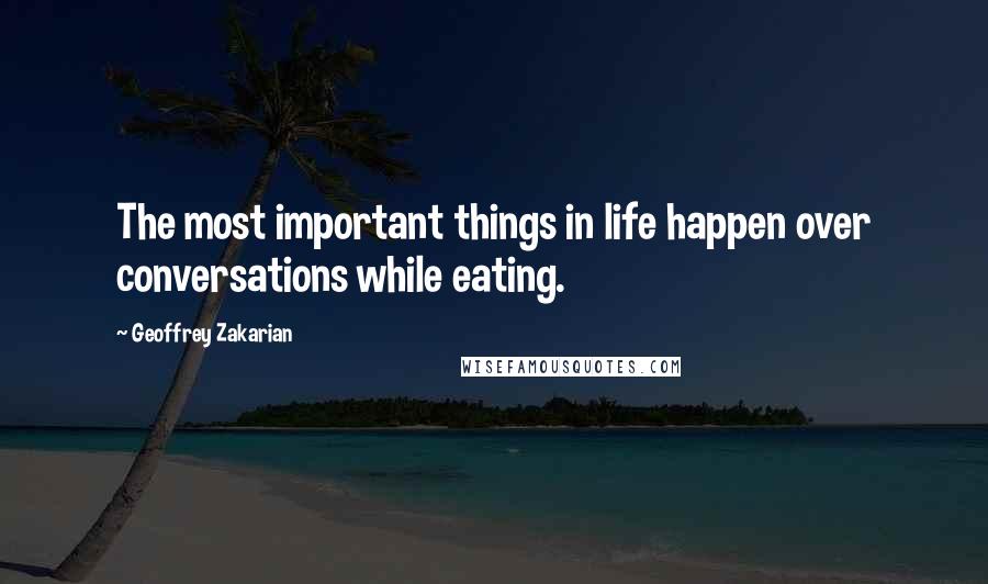 Geoffrey Zakarian Quotes: The most important things in life happen over conversations while eating.