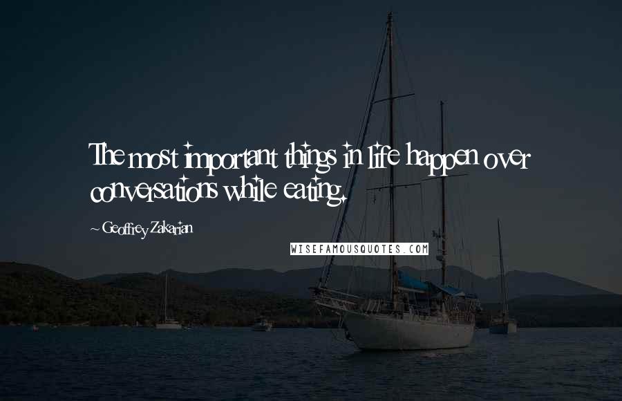 Geoffrey Zakarian Quotes: The most important things in life happen over conversations while eating.