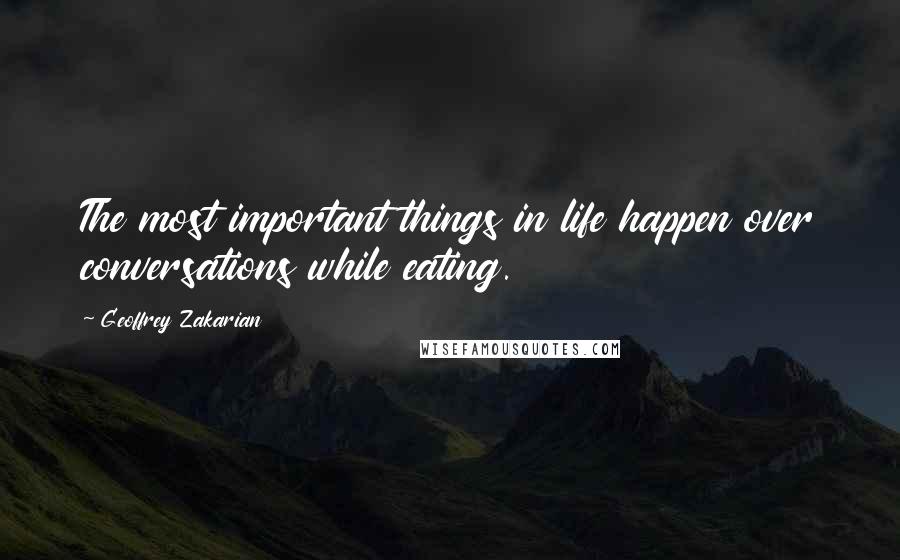 Geoffrey Zakarian Quotes: The most important things in life happen over conversations while eating.
