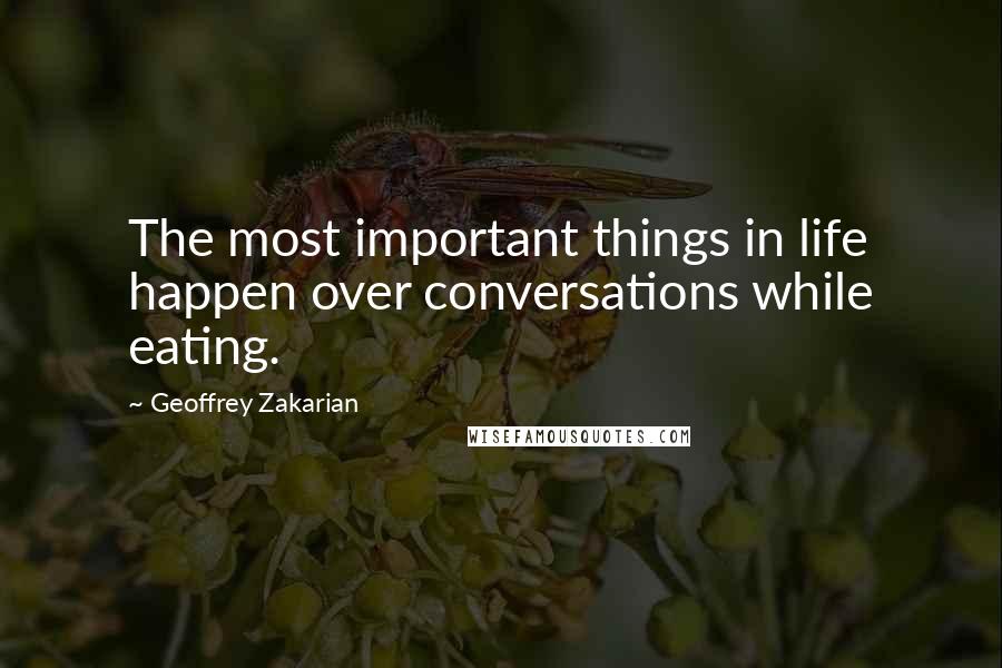 Geoffrey Zakarian Quotes: The most important things in life happen over conversations while eating.