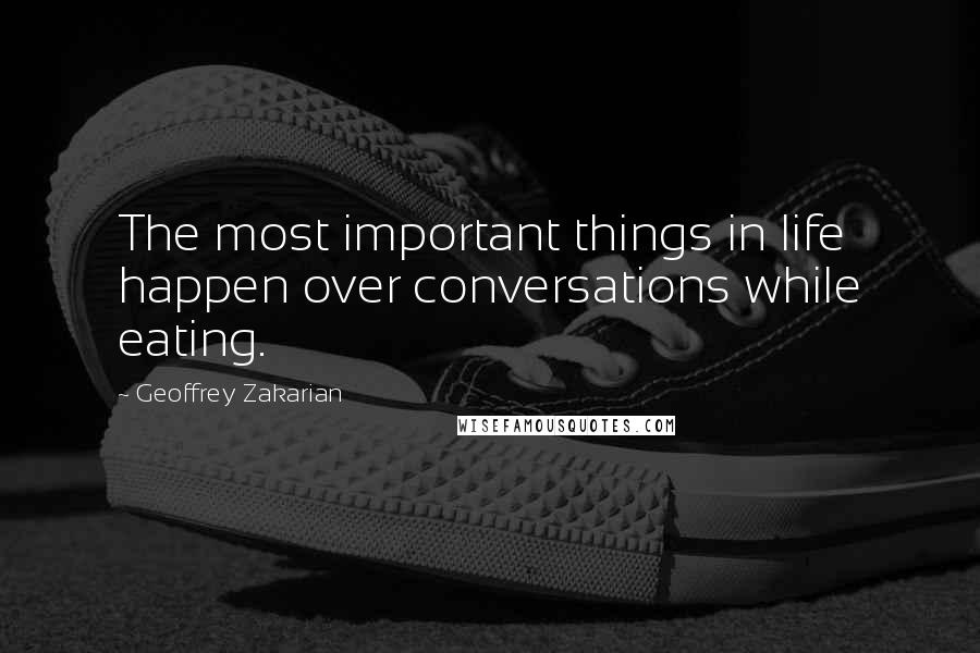 Geoffrey Zakarian Quotes: The most important things in life happen over conversations while eating.
