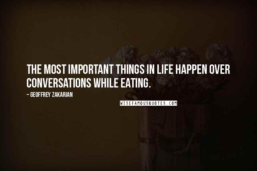 Geoffrey Zakarian Quotes: The most important things in life happen over conversations while eating.