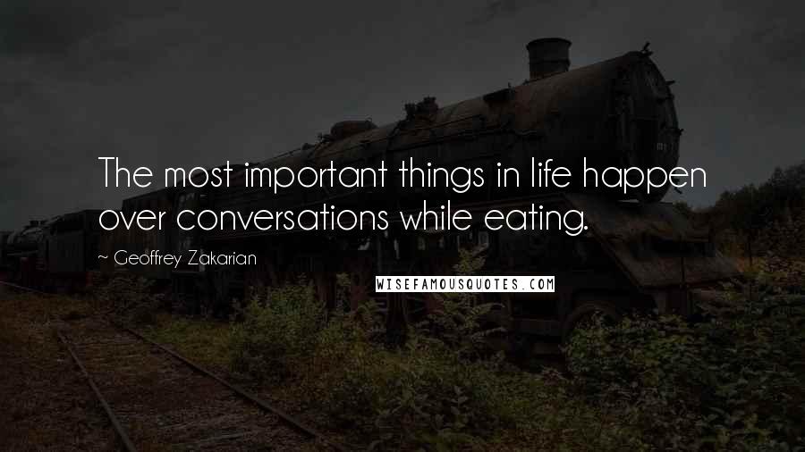 Geoffrey Zakarian Quotes: The most important things in life happen over conversations while eating.