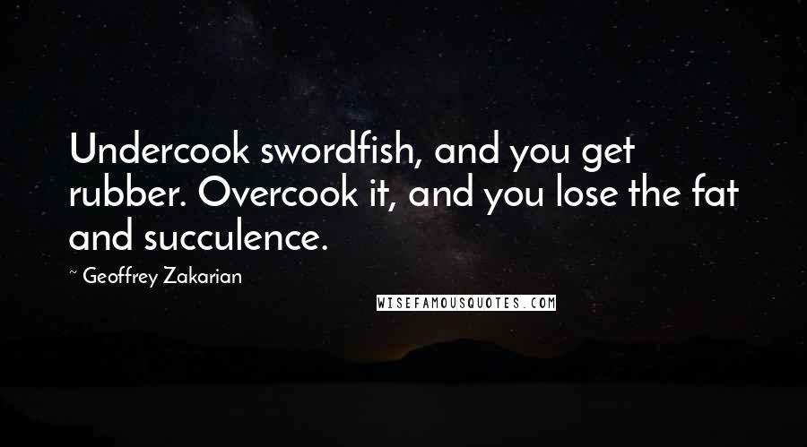 Geoffrey Zakarian Quotes: Undercook swordfish, and you get rubber. Overcook it, and you lose the fat and succulence.