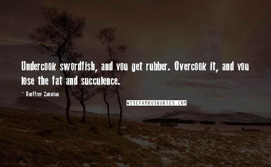 Geoffrey Zakarian Quotes: Undercook swordfish, and you get rubber. Overcook it, and you lose the fat and succulence.