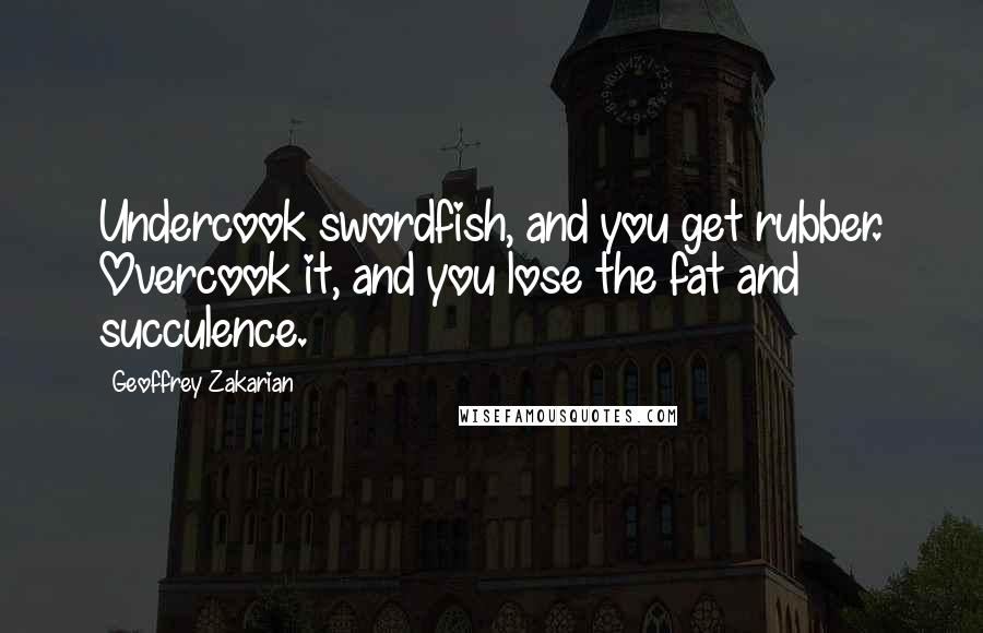 Geoffrey Zakarian Quotes: Undercook swordfish, and you get rubber. Overcook it, and you lose the fat and succulence.