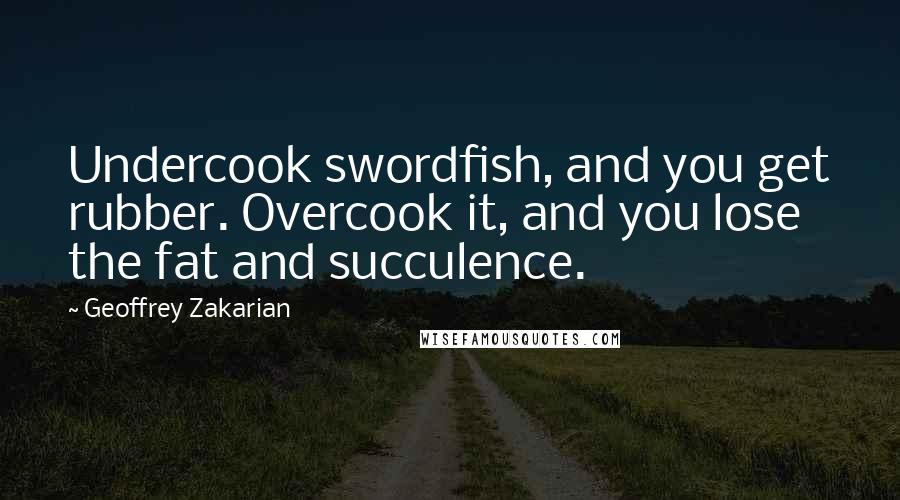 Geoffrey Zakarian Quotes: Undercook swordfish, and you get rubber. Overcook it, and you lose the fat and succulence.