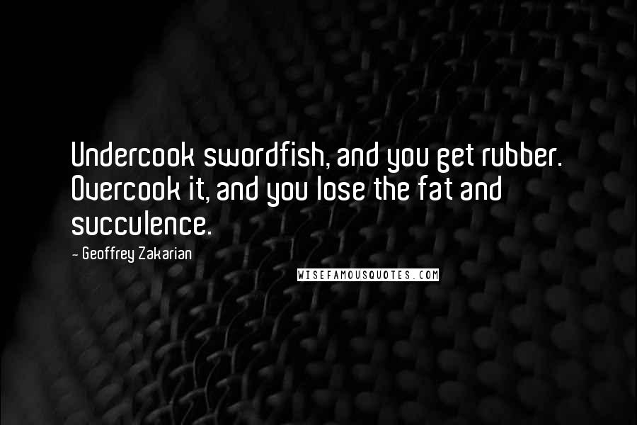 Geoffrey Zakarian Quotes: Undercook swordfish, and you get rubber. Overcook it, and you lose the fat and succulence.