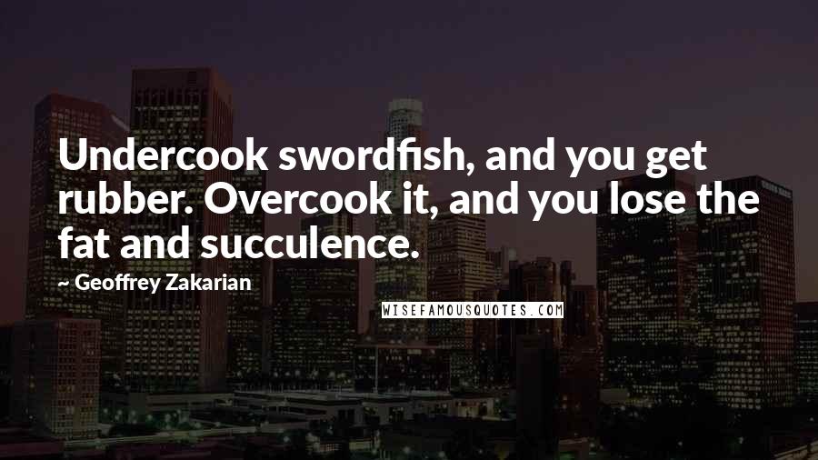 Geoffrey Zakarian Quotes: Undercook swordfish, and you get rubber. Overcook it, and you lose the fat and succulence.