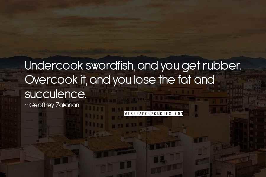 Geoffrey Zakarian Quotes: Undercook swordfish, and you get rubber. Overcook it, and you lose the fat and succulence.