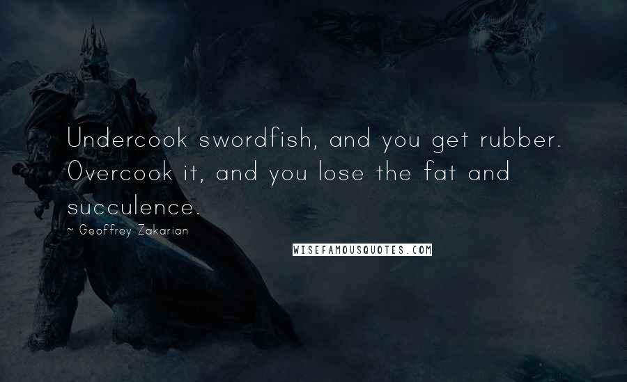 Geoffrey Zakarian Quotes: Undercook swordfish, and you get rubber. Overcook it, and you lose the fat and succulence.