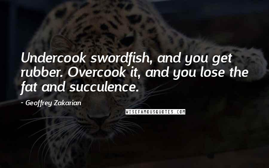 Geoffrey Zakarian Quotes: Undercook swordfish, and you get rubber. Overcook it, and you lose the fat and succulence.