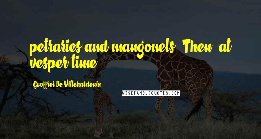 Geoffroi De Villehardouin Quotes: petraries and mangonels. Then, at vesper time,