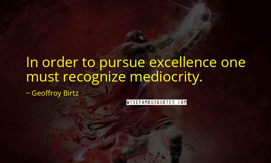 Geoffroy Birtz Quotes: In order to pursue excellence one must recognize mediocrity.