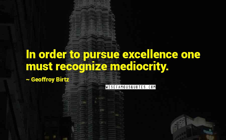 Geoffroy Birtz Quotes: In order to pursue excellence one must recognize mediocrity.