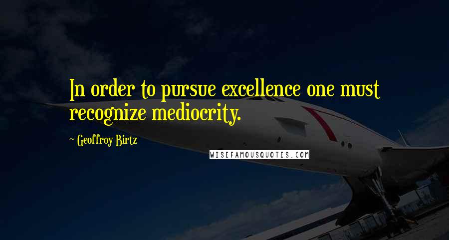 Geoffroy Birtz Quotes: In order to pursue excellence one must recognize mediocrity.